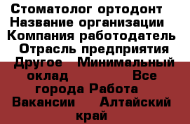 Стоматолог ортодонт › Название организации ­ Компания-работодатель › Отрасль предприятия ­ Другое › Минимальный оклад ­ 150 000 - Все города Работа » Вакансии   . Алтайский край